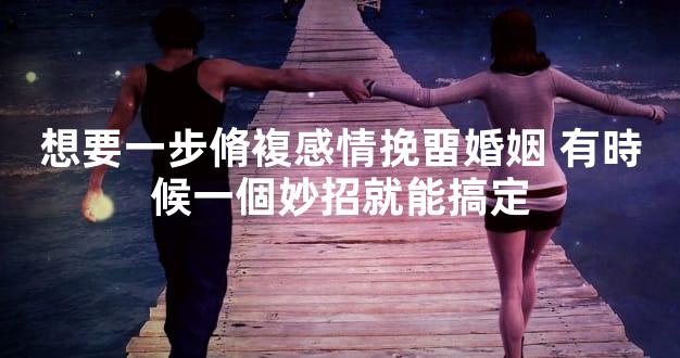 想要一步脩複感情挽畱婚姻 有時候一個妙招就能搞定